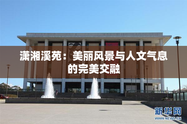 潇湘溪苑：美丽风景与人文气息的完美交融