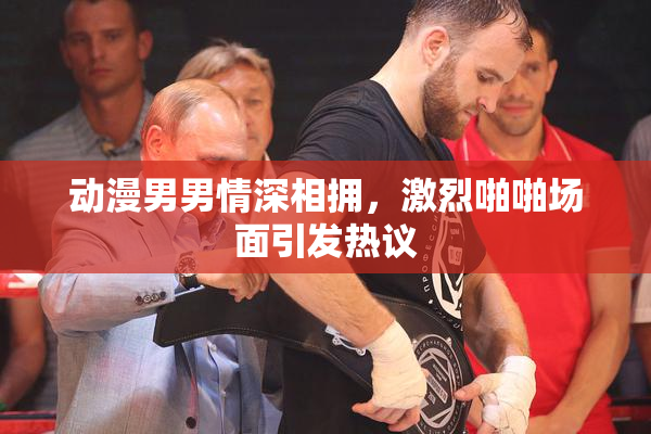 动漫男男情深相拥，激烈啪啪场面引发热议
