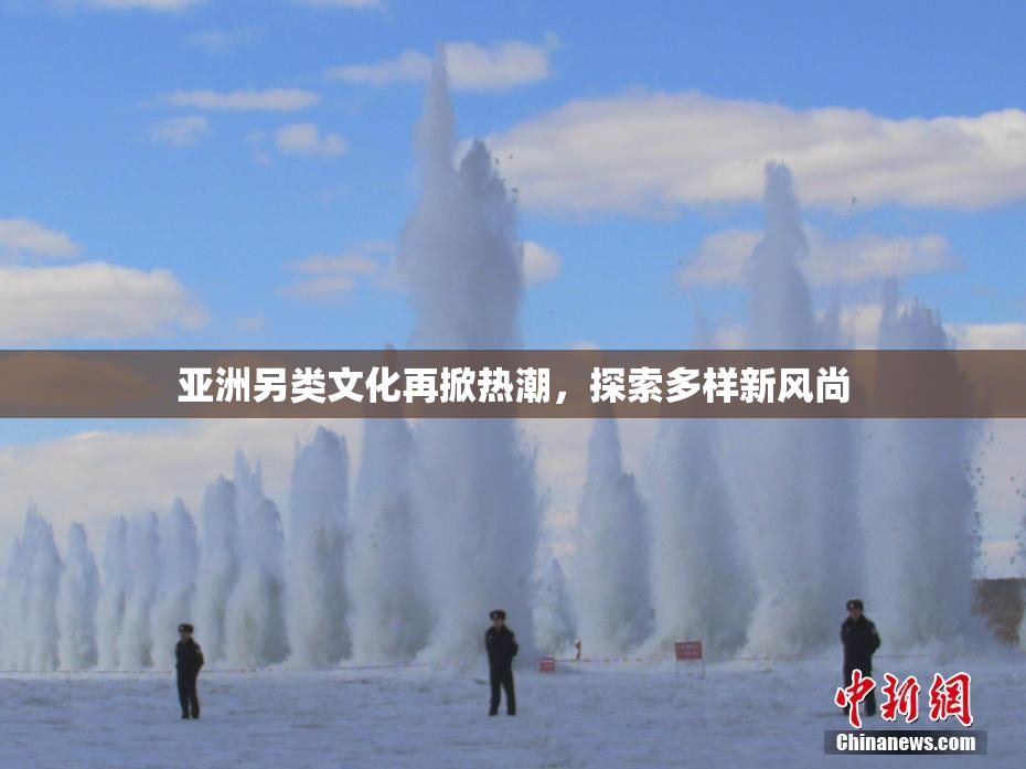 亚洲另类文化再掀热潮，探索多样新风尚