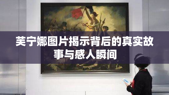 芙宁娜图片揭示背后的真实故事与感人瞬间