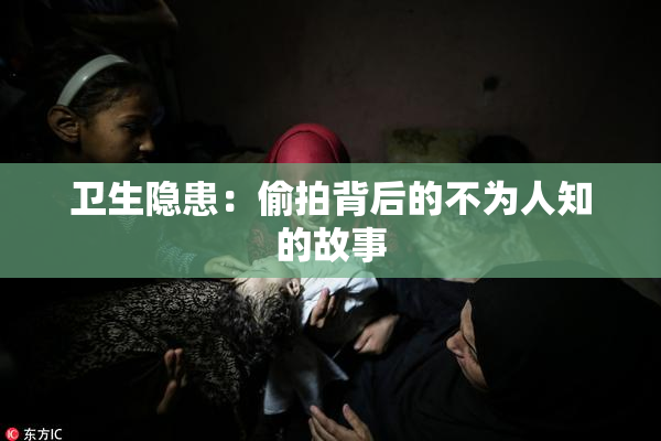 卫生隐患：偷拍背后的不为人知的故事