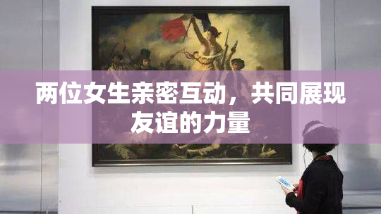 两位女生亲密互动，共同展现友谊的力量