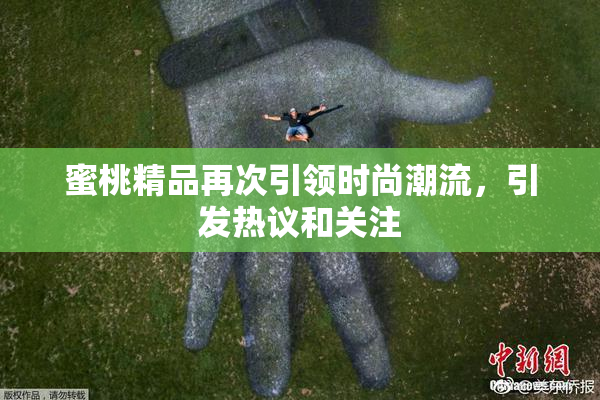 蜜桃精品再次引领时尚潮流，引发热议和关注