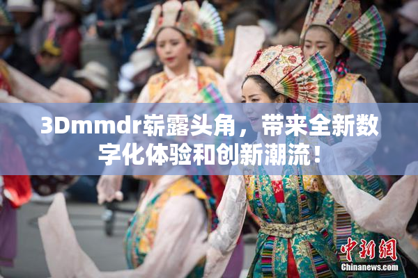 3Dmmdr崭露头角，带来全新数字化体验和创新潮流！