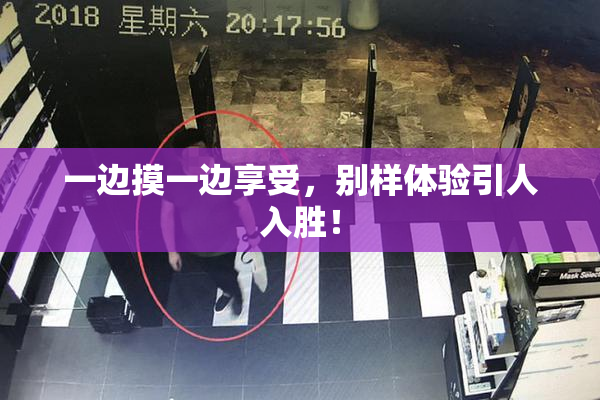 一边摸一边享受，别样体验引人入胜！