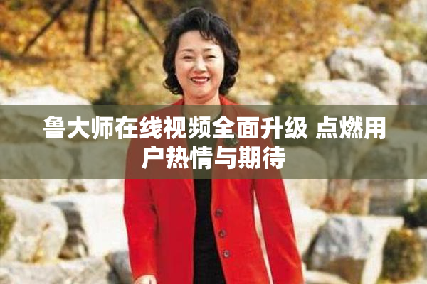 鲁大师在线视频全面升级 点燃用户热情与期待