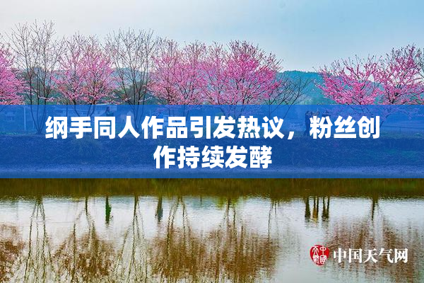 纲手同人作品引发热议，粉丝创作持续发酵