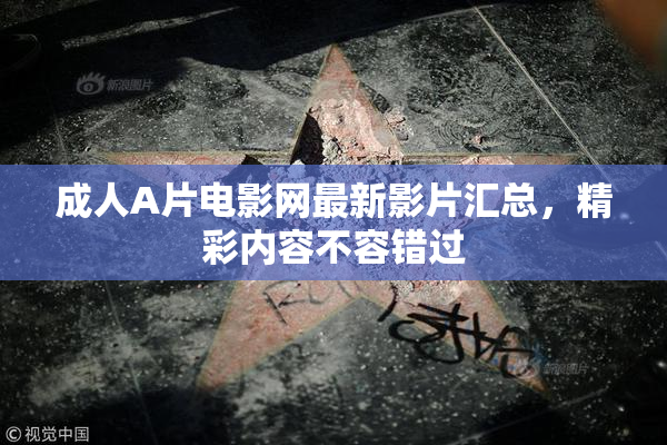 成人A片电影网最新影片汇总，精彩内容不容错过