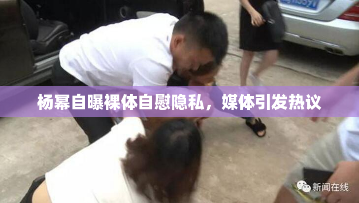 杨幂自曝裸体自慰隐私，媒体引发热议