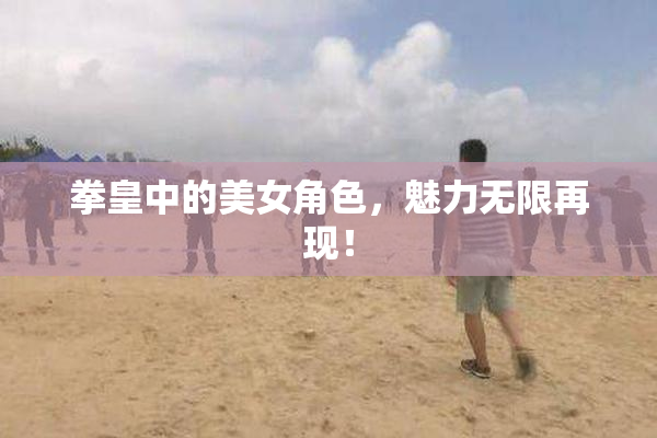 拳皇中的美女角色，魅力无限再现！