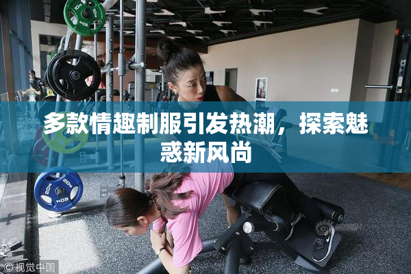 多款情趣制服引发热潮，探索魅惑新风尚