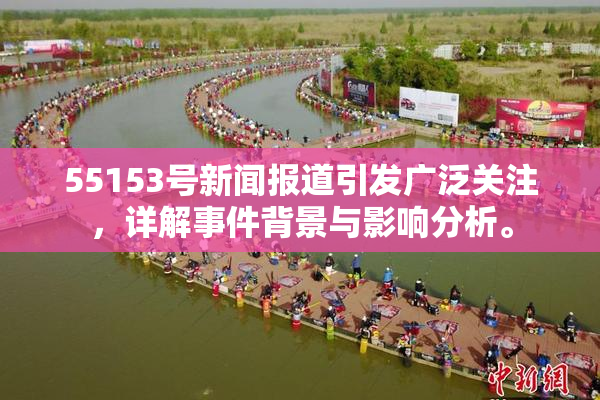 55153号新闻报道引发广泛关注，详解事件背景与影响分析。