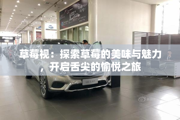 草莓视：探索草莓的美味与魅力，开启舌尖的愉悦之旅