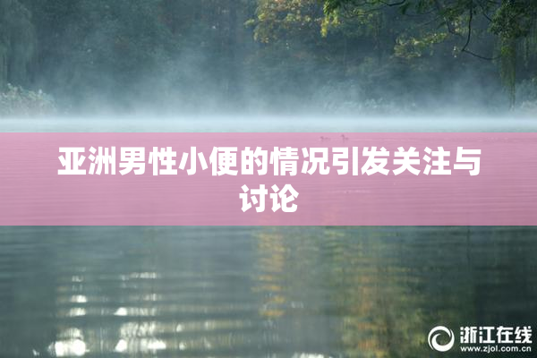 亚洲男性小便的情况引发关注与讨论