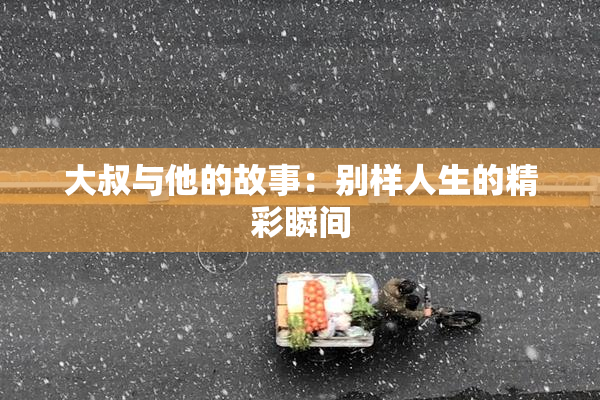 大叔与他的故事：别样人生的精彩瞬间