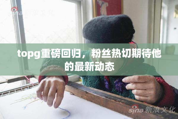 topg重磅回归，粉丝热切期待他的最新动态