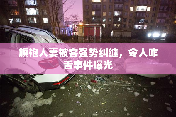 旗袍人妻被客强势纠缠，令人咋舌事件曝光