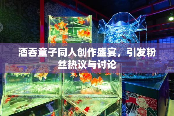 酒吞童子同人创作盛宴，引发粉丝热议与讨论