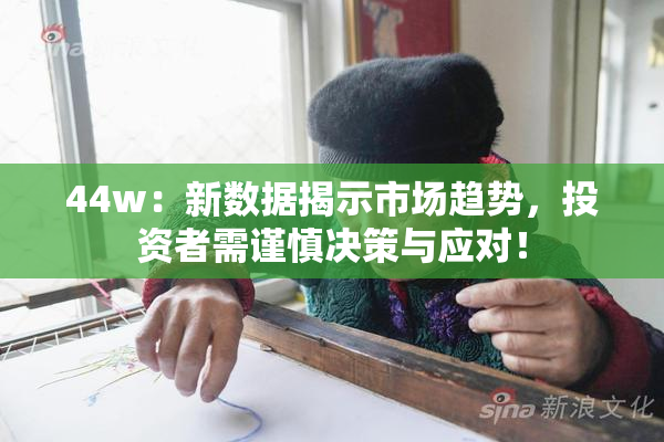 44w：新数据揭示市场趋势，投资者需谨慎决策与应对！