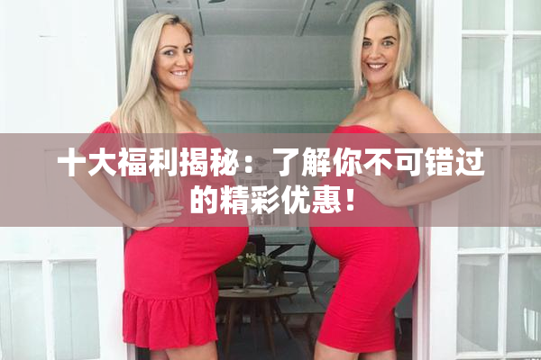 十大福利揭秘：了解你不可错过的精彩优惠！