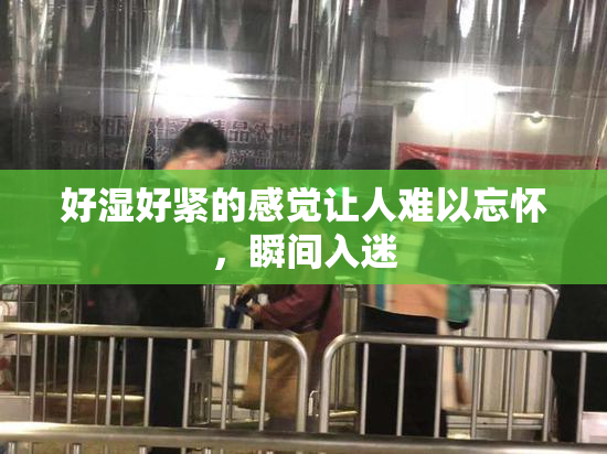好湿好紧的感觉让人难以忘怀，瞬间入迷
