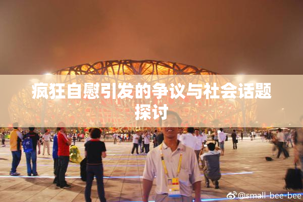 疯狂自慰引发的争议与社会话题探讨