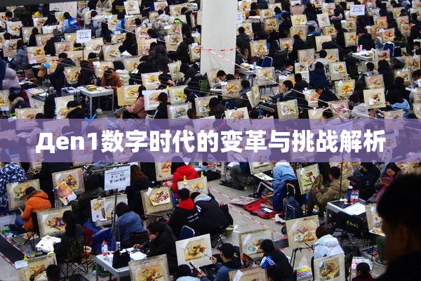 Дen1数字时代的变革与挑战解析