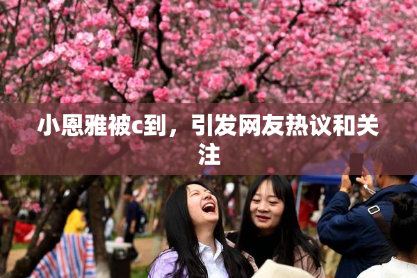 小恩雅被c到，引发网友热议和关注