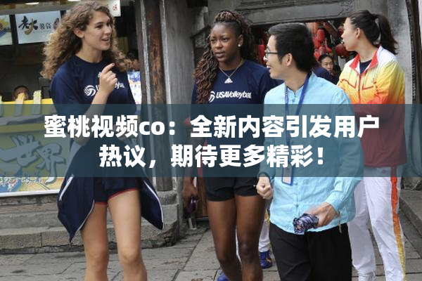 蜜桃视频co：全新内容引发用户热议，期待更多精彩！