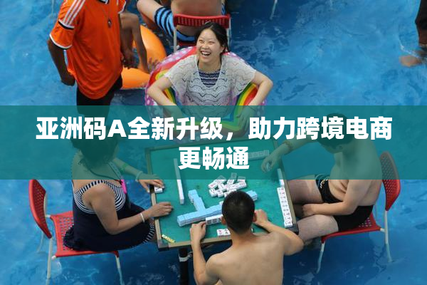 亚洲码A全新升级，助力跨境电商更畅通