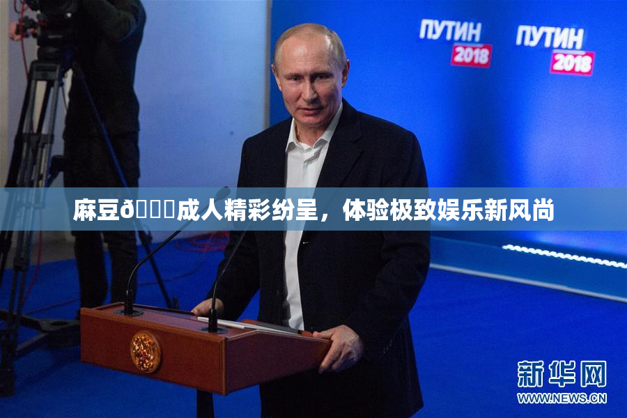 麻豆🔞成人精彩纷呈，体验极致娱乐新风尚
