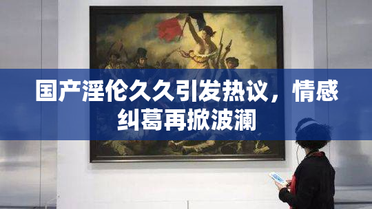 国产淫伦久久引发热议，情感纠葛再掀波澜