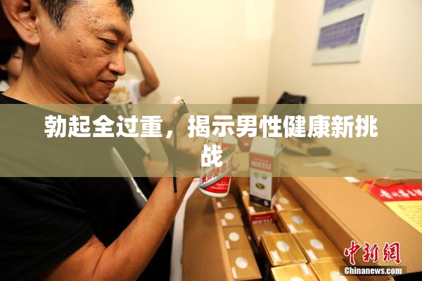 勃起全过重，揭示男性健康新挑战