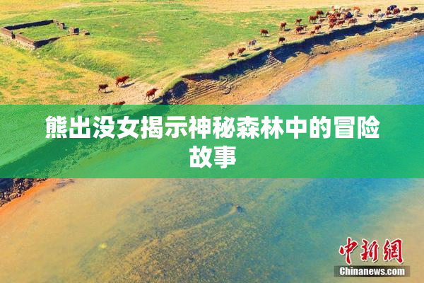 熊出没女揭示神秘森林中的冒险故事