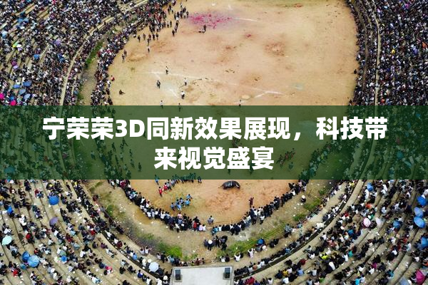宁荣荣3D同新效果展现，科技带来视觉盛宴