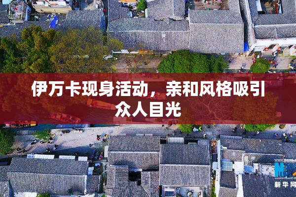 伊万卡现身活动，亲和风格吸引众人目光
