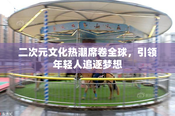 二次元文化热潮席卷全球，引领年轻人追逐梦想
