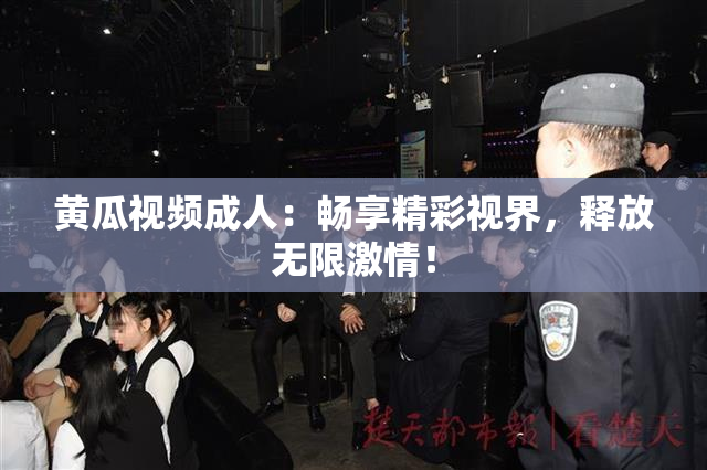 黄瓜视频成人：畅享精彩视界，释放无限激情！