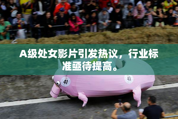A级处女影片引发热议，行业标准亟待提高。