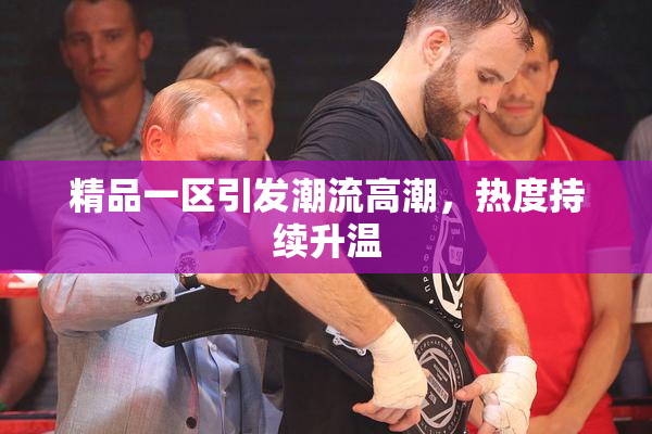精品一区引发潮流高潮，热度持续升温