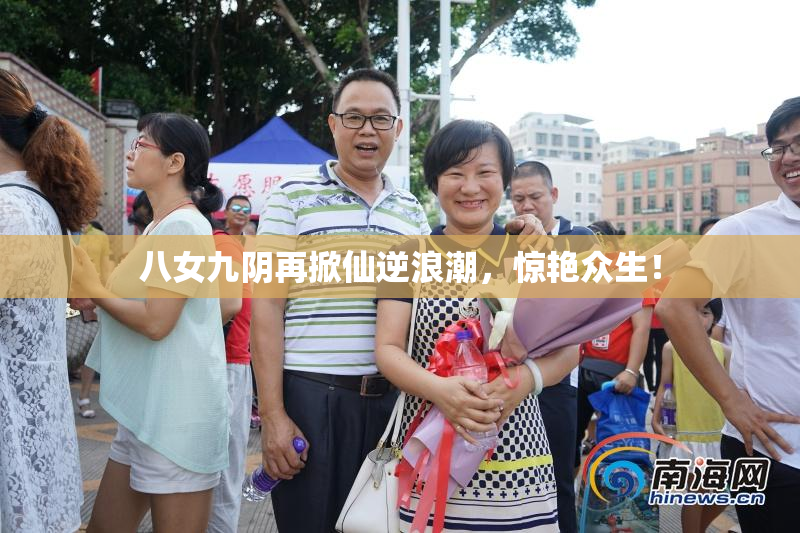 八女九阴再掀仙逆浪潮，惊艳众生！