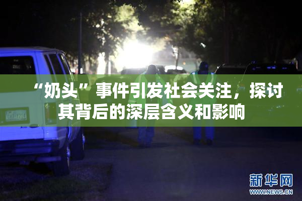 “奶头”事件引发社会关注，探讨其背后的深层含义和影响
