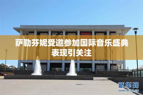 萨勒芬妮受邀参加国际音乐盛典表现引关注
