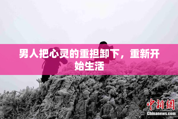 男人把心灵的重担卸下，重新开始生活