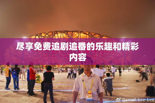 尽享免费追剧追番的乐趣和精彩内容