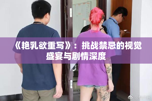 《艳乳欲重写》：挑战禁忌的视觉盛宴与剧情深度
