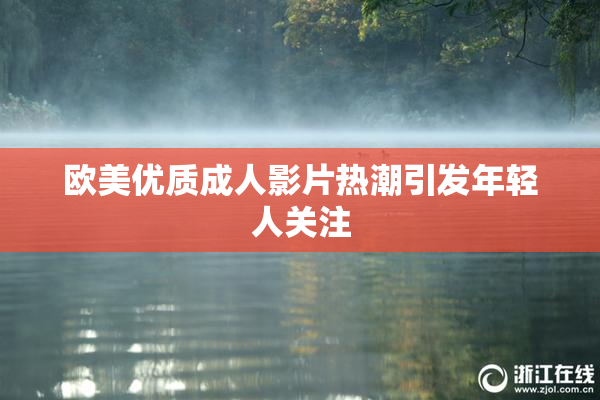 欧美优质成人影片热潮引发年轻人关注