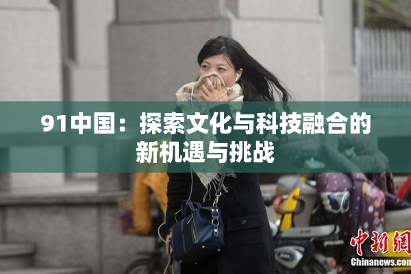 91中国：探索文化与科技融合的新机遇与挑战