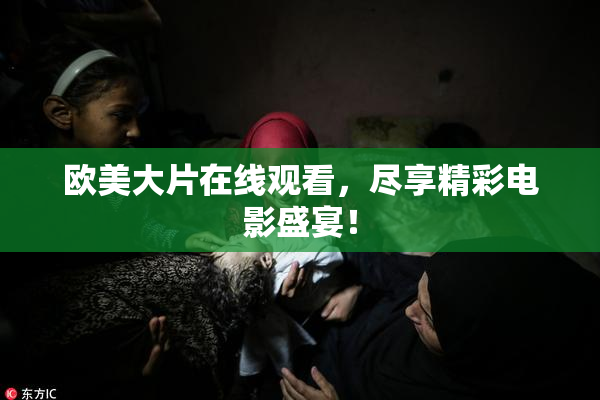 欧美大片在线观看，尽享精彩电影盛宴！