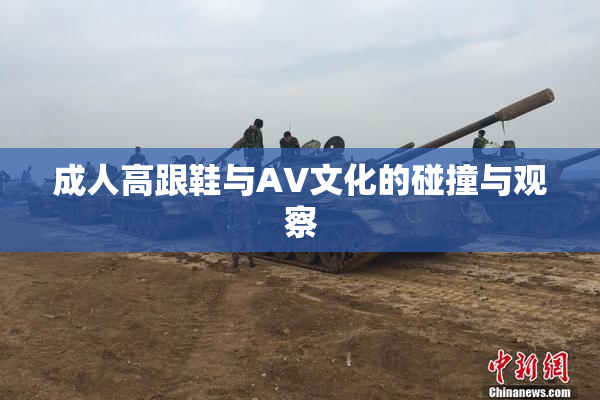 成人高跟鞋与AV文化的碰撞与观察